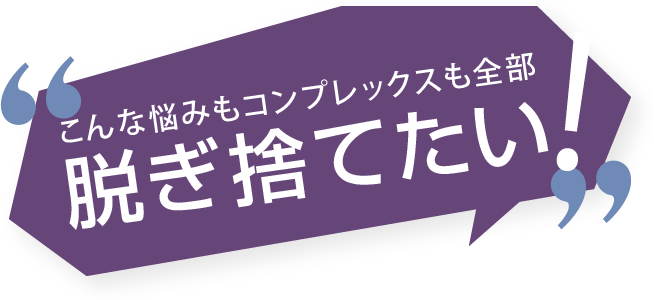 こんな悩みもコンプレックスも全部脱ぎ捨てたい！